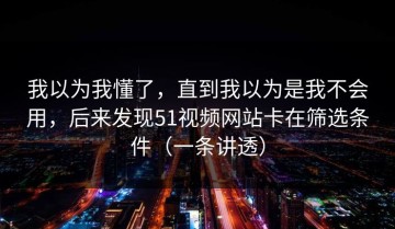 我以为我懂了，直到我以为是我不会用，后来发现51视频网站卡在筛选条件（一条讲透）