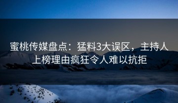 蜜桃传媒盘点：猛料3大误区，主持人上榜理由疯狂令人难以抗拒