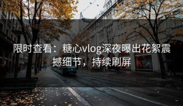 限时查看：糖心vlog深夜曝出花絮震撼细节，持续刷屏