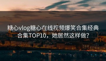 糖心vlog糖心在线视频爆笑合集经典合集TOP10，她居然这样做？