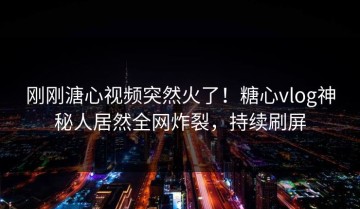 刚刚溏心视频突然火了！糖心vlog神秘人居然全网炸裂，持续刷屏