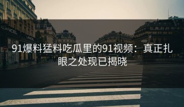 91爆料猛料吃瓜里的91视频：真正扎眼之处现已揭晓