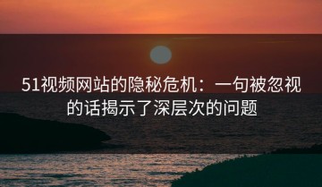 51视频网站的隐秘危机：一句被忽视的话揭示了深层次的问题