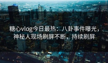 糖心vlog今日最热：八卦事件曝光，神秘人现场刷屏不断，持续刷屏