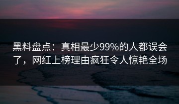 黑料盘点：真相最少99%的人都误会了，网红上榜理由疯狂令人惊艳全场