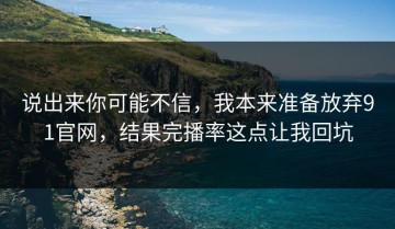 说出来你可能不信，我本来准备放弃91官网，结果完播率这点让我回坑