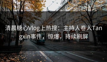 清晨糖心Vlog上热搜：主持人卷入Tangxin事件，惊爆，持续刷屏