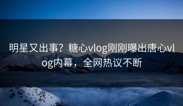 明星又出事？糖心vlog刚刚曝出唐心vlog内幕，全网热议不断