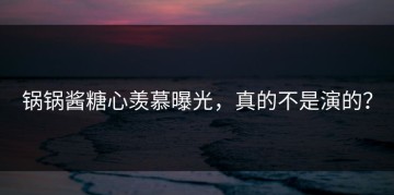 锅锅酱糖心羡慕曝光，真的不是演的？