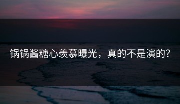 锅锅酱糖心羡慕曝光，真的不是演的？