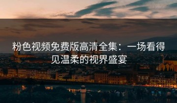粉色视频免费版高清全集：一场看得见温柔的视界盛宴