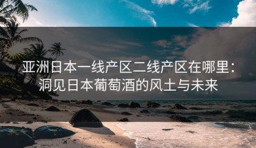 亚洲日本一线产区二线产区在哪里：洞见日本葡萄酒的风土与未来
