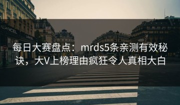 每日大赛盘点：mrds5条亲测有效秘诀，大V上榜理由疯狂令人真相大白