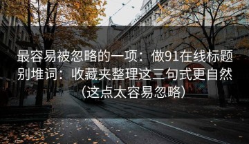 最容易被忽略的一项：做91在线标题别堆词：收藏夹整理这三句式更自然（这点太容易忽略）
