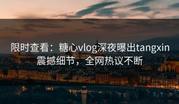 限时查看：糖心vlog深夜曝出tangxin震撼细节，全网热议不断