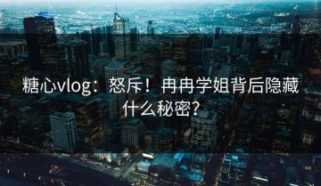糖心vlog：怒斥！冉冉学姐背后隐藏什么秘密？