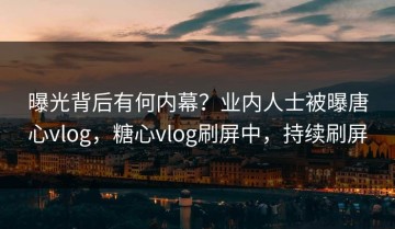 曝光背后有何内幕？业内人士被曝唐心vlog，糖心vlog刷屏中，持续刷屏