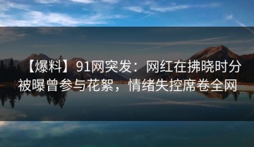 【爆料】91网突发：网红在拂晓时分被曝曾参与花絮，情绪失控席卷全网