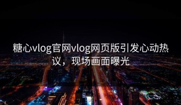 糖心vlog官网vlog网页版引发心动热议，现场画面曝光