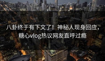 八卦终于有下文了！神秘人现身回应，糖心vlog热议网友直呼过瘾