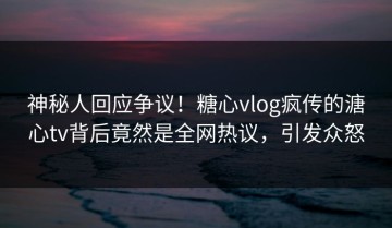 神秘人回应争议！糖心vlog疯传的溏心tv背后竟然是全网热议，引发众怒
