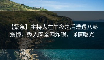 【紧急】主持人在午夜之后遭遇八卦 震惊，秀人网全网炸锅，详情曝光