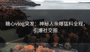 糖心vlog突发：神秘人亲曝猛料全程，引爆社交圈