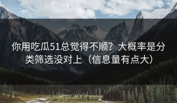 你用吃瓜51总觉得不顺？大概率是分类筛选没对上（信息量有点大）