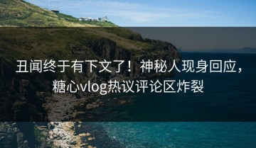 丑闻终于有下文了！神秘人现身回应，糖心vlog热议评论区炸裂