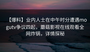 【爆料】业内人士在中午时分遭遇mogutv争议四起，蘑菇影视在线观看全网炸锅，详情探秘