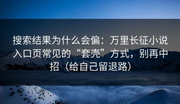 搜索结果为什么会偏：万里长征小说入口页常见的“套壳”方式，别再中招（给自己留退路）