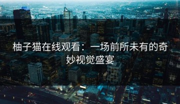 柚子猫在线观看：一场前所未有的奇妙视觉盛宴