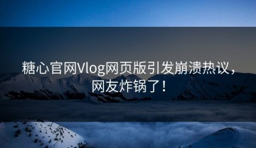 糖心官网Vlog网页版引发崩溃热议，网友炸锅了！