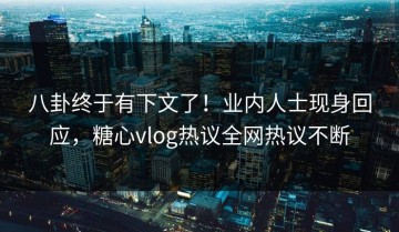 八卦终于有下文了！业内人士现身回应，糖心vlog热议全网热议不断