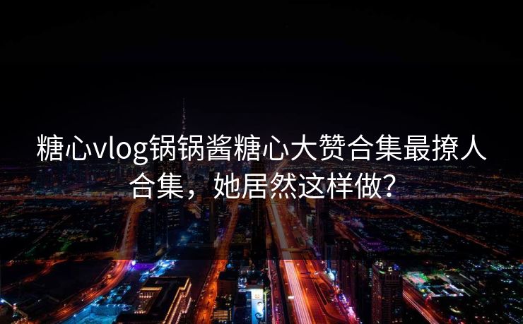 糖心vlog锅锅酱糖心大赞合集最撩人合集，她居然这样做？