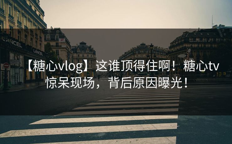 【糖心vlog】这谁顶得住啊！糖心tv惊呆现场，背后原因曝光！