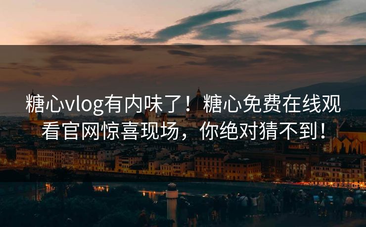 糖心vlog有内味了！糖心免费在线观看官网惊喜现场，你绝对猜不到！
