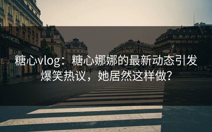 糖心vlog：糖心娜娜的最新动态引发爆笑热议，她居然这样做？