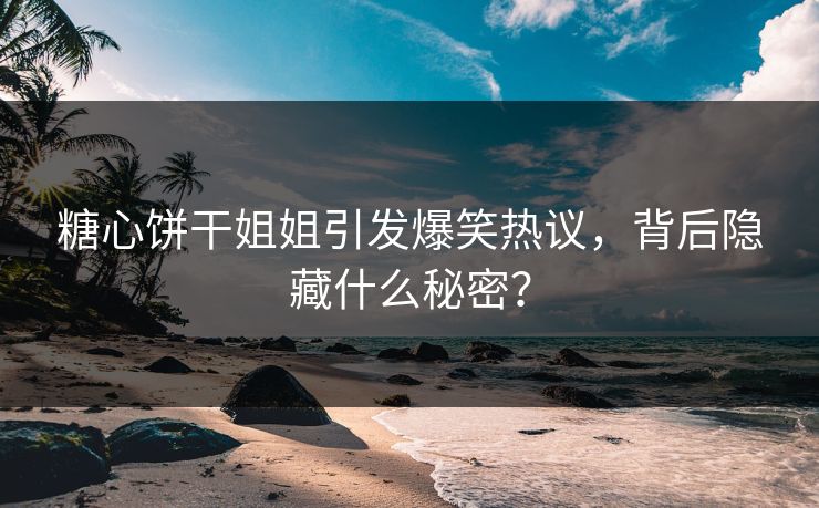 糖心饼干姐姐引发爆笑热议，背后隐藏什么秘密？