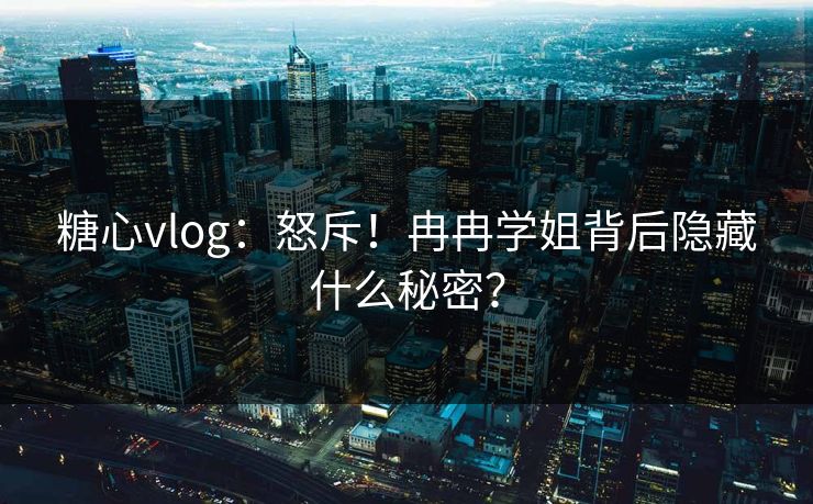 糖心vlog：怒斥！冉冉学姐背后隐藏什么秘密？