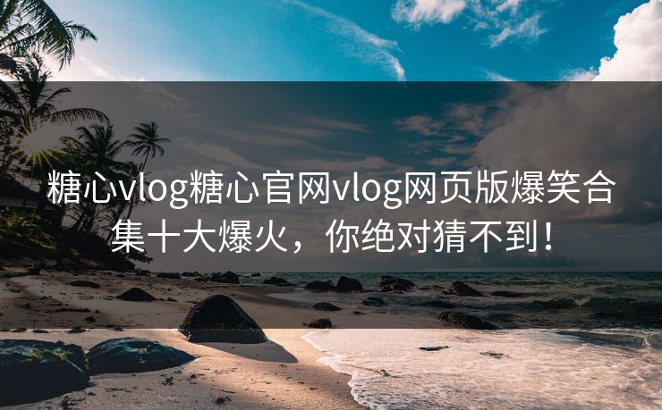 糖心vlog糖心官网vlog网页版爆笑合集十大爆火，你绝对猜不到！