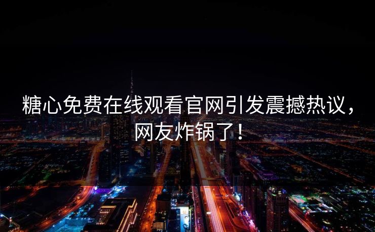 糖心免费在线观看官网引发震撼热议，网友炸锅了！