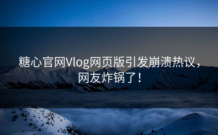 糖心官网Vlog网页版引发崩溃热议，网友炸锅了！