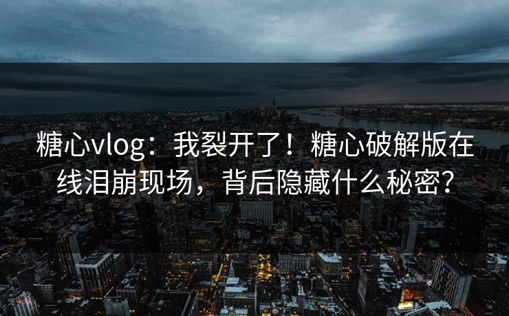 糖心vlog：我裂开了！糖心破解版在线泪崩现场，背后隐藏什么秘密？
