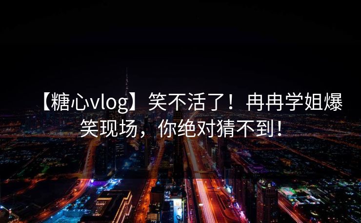 【糖心vlog】笑不活了！冉冉学姐爆笑现场，你绝对猜不到！