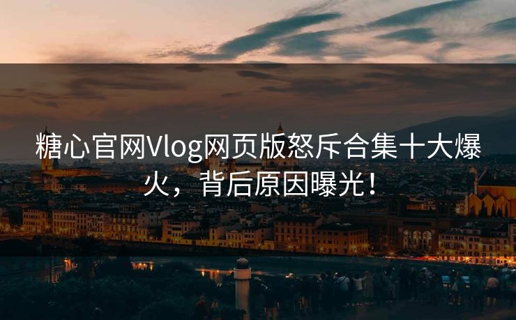 糖心官网Vlog网页版怒斥合集十大爆火，背后原因曝光！