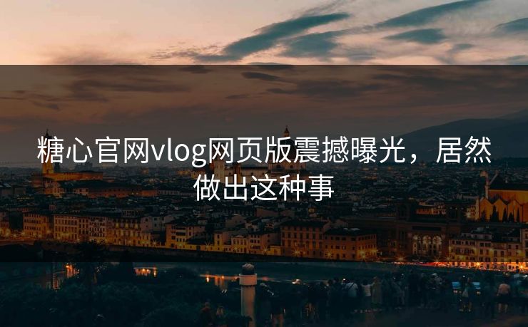 糖心官网vlog网页版震撼曝光，居然做出这种事