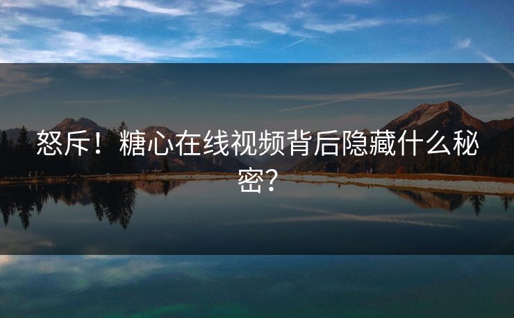 怒斥！糖心在线视频背后隐藏什么秘密？