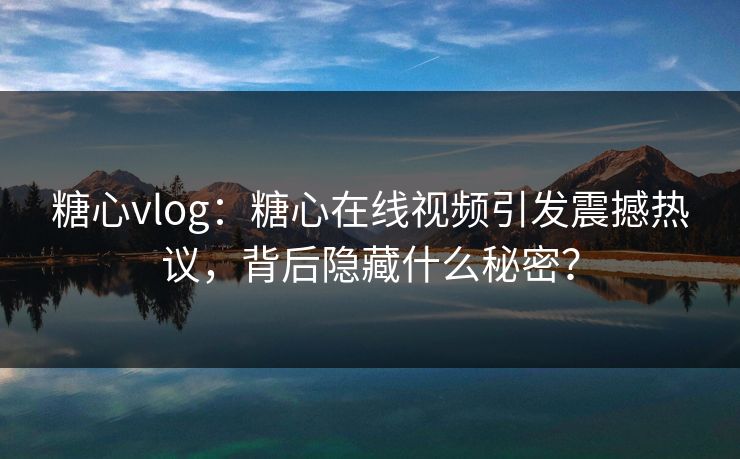 糖心vlog：糖心在线视频引发震撼热议，背后隐藏什么秘密？