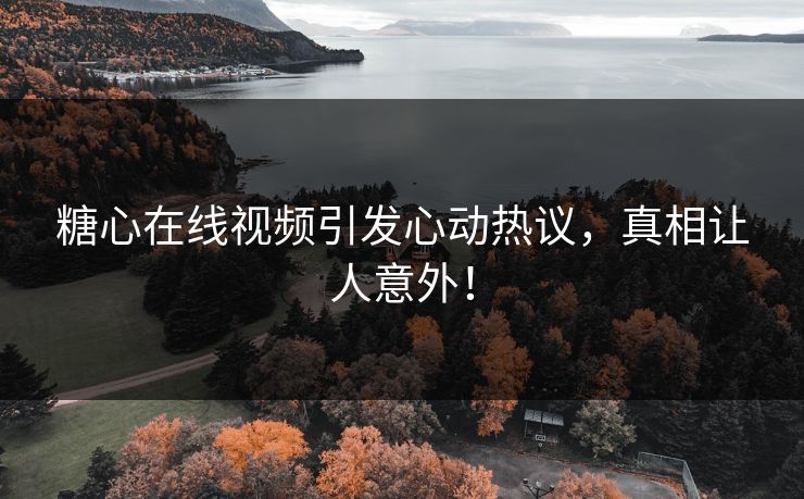 糖心在线视频引发心动热议，真相让人意外！